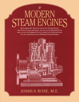 Modern Steam Engines: An Elementary Treatise Upon the Steam Engine, Written in Plain Language; For Use in the Workshop as Well as in the Dra by Rose, Joshua