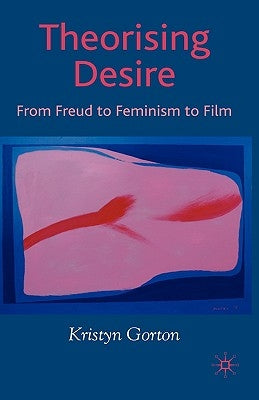 Theorizing Desire: From Freud to Feminism to Film by Gorton, K.