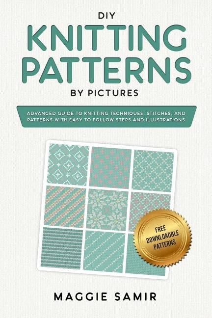 DIY Knitting Patterns By Pictures: Advanced Guide to Knitting Techniques, Stitches, and Patterns with Easy-to-Follow Steps and Illustrations by Samir, Maggie