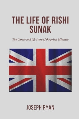 The Life and Career of Rishi Sunak: The Career and Life Story of the Prime Minister by Ryan, Joseph
