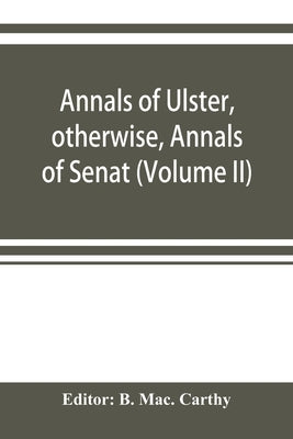 Annals of Ulster, otherwise, Annals of Senat; A Chronicle of Irish Affairs A.D. 431-1131: 1155-1541. (Volume II) A.D. 1057-1131: 1155-1378 by Mac Carthy, B.