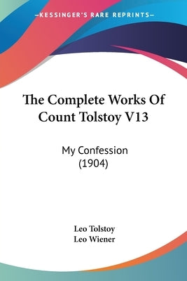 The Complete Works Of Count Tolstoy V13: My Confession (1904) by Tolstoy, Leo