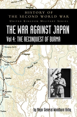History of the Second World War: THE WAR AGAINST JAPAN Vol 4: THE RECONQUEST OF BURMA by Woodburn Kirby, Major General S.