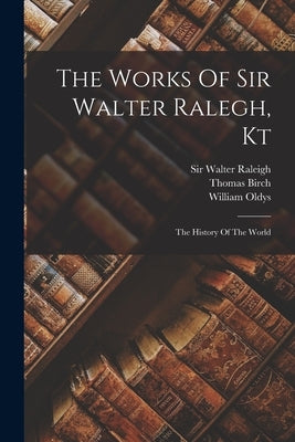 The Works Of Sir Walter Ralegh, Kt: The History Of The World by Raleigh, Walter