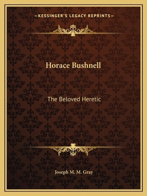 Horace Bushnell: The Beloved Heretic by Gray, Joseph M. M.