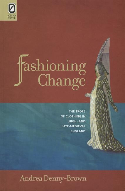 Fashioning Change: The Trope of Clothing in High- And Late-Medieval England by Denny-Brown, Andrea