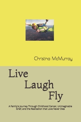 Live Laugh Fly: A Family's Journey Through Childhood Cancer, Unimaginable Grief, and the Realization that Love Never Dies by McMurray, Eugene F.