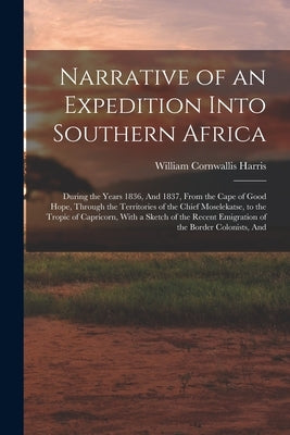 Narrative of an Expedition Into Southern Africa: During the Years 1836, And 1837, From the Cape of Good Hope, Through the Territories of the Chief Mos by Harris, William Cornwallis