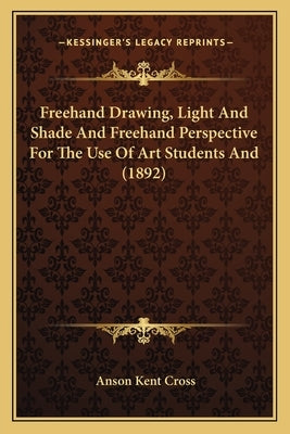 Freehand Drawing, Light And Shade And Freehand Perspective For The Use Of Art Students And (1892) by Cross, Anson Kent