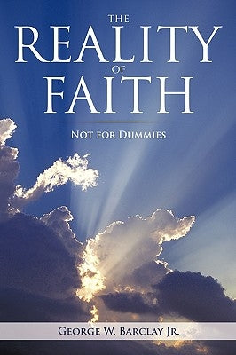 The Reality of Faith: Not for Dummies by George W. Barclay Jr.