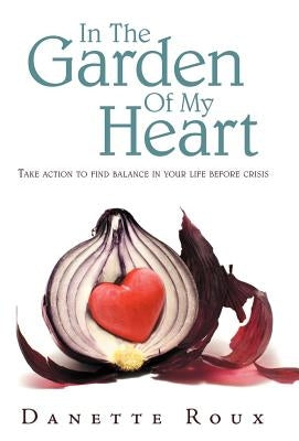In the Garden of My Heart: Take Action to Find Balance in Your Life Before Crisis by Roux, Danette