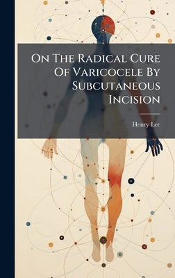 On The Radical Cure Of Varicocele By Subcutaneous Incision by Lee, Henry