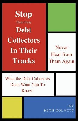 Stop Third Party Debt Collectors In Their Tracks: Never Hear From Them Again! by Colvett, Beth