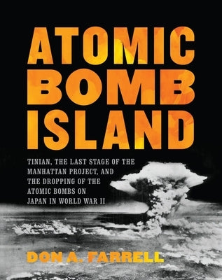 Atomic Bomb Island: Tinian, the Last Stage of the Manhattan Project, and the Dropping of the Atomic Bombs on Japan in World War II by Farrell, Don A.