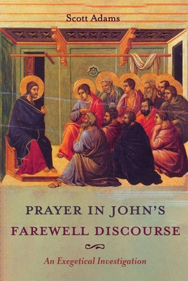 Prayer in John's Farewell Discourse: An Exegetical Investigation by Adams, Scott