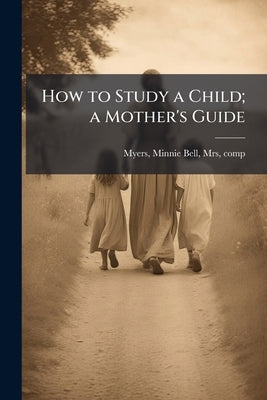 How to Study a Child; a Mother's Guide by [Myers, Minnie Bell Mrs]
