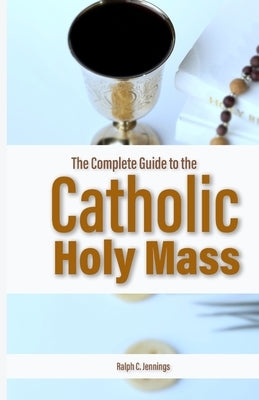 The Complete Guide to the Catholic Holy Mass: Prayers, Rituals, and Meaning Explained by C. Jennings, Ralph