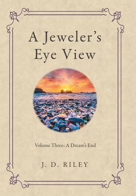 A Jeweler's Eye View: Volume Three: A Dream's End by Riley, J. D.