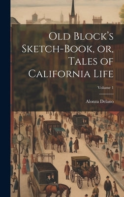 Old Block's Sketch-book, or, Tales of California Life; Volume 1 by Delano, Alonza