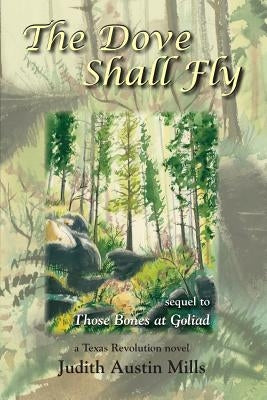 The Dove Shall Fly: a Texas Revolution novel, sequel to Bones at Goliad by Mills, Judith Austin