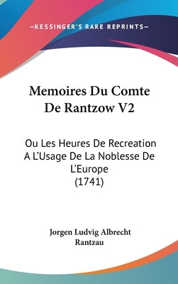 Memoires Du Comte De Rantzow V2: Ou Les Heures De Recreation A L'Usage De La Noblesse De L'Europe (1741) by Rantzau, Jorgen Ludvig Albrecht