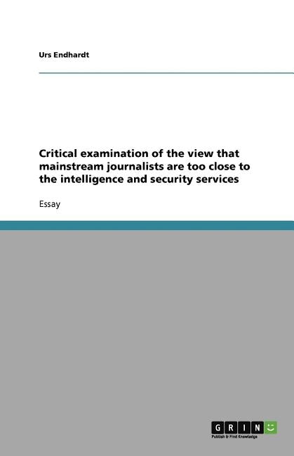 Critical examination of the view that mainstream journalists are too close to the intelligence and security services by Endhardt, Urs