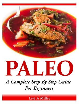Paleo: A Complete Step By Step Beginners Guide by Miller, Lisa a.