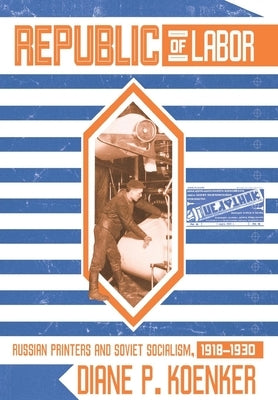 Republic of Labor: Russian Printers and Soviet Socialism, 1918-1930 by Koenker, Diane P.
