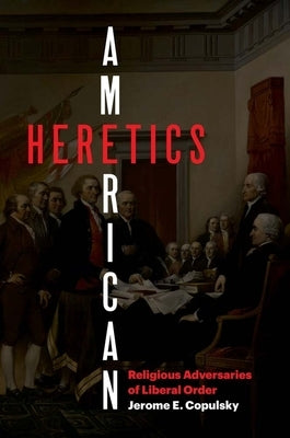 American Heretics: Religious Adversaries of Liberal Order by Copulsky, Jerome E.