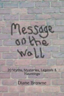 Message on the Wall: 20 Myths, Mysteries, Legends & Hauntings by Browne, Diane