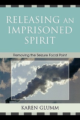 Releasing an Imprisoned Spirit: Removing the Seizure Focal Point by Glumm, Karen