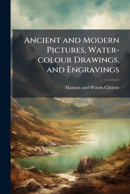 Ancient and Modern Pictures, Water-colour Drawings, and Engravings by Christie, Manson and Woods