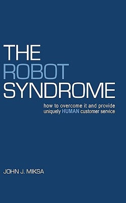 The Robot Syndrome: how to overcome it and provide uniquely human customer service by Miksa, John J.