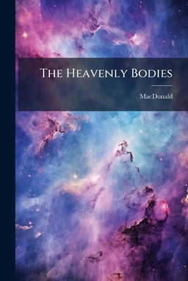 The Heavenly Bodies: How They Move and What Moves Them: a new Theory by MacDonald