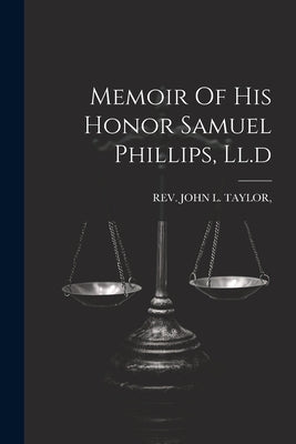 Memoir Of His Honor Samuel Phillips, Ll.d by Rev John L Taylor
