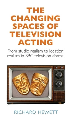 The Changing Spaces of Television Acting: From Studio Realism to Location Realism in BBC Television Drama by Hewett, Richard
