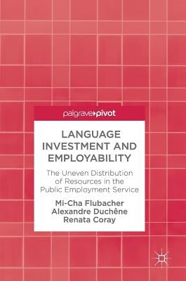 Language Investment and Employability: The Uneven Distribution of Resources in the Public Employment Service by Flubacher, Mi-Cha