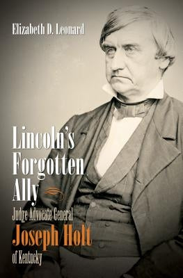 Lincoln's Forgotten Ally: Judge Advocate General Joseph Holt of Kentucky by Leonard, Elizabeth D.