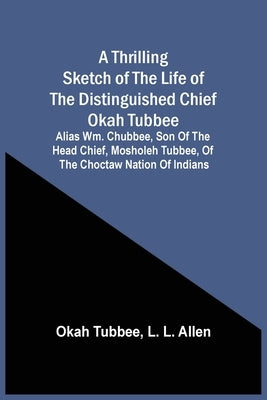 A Thrilling Sketch Of The Life Of The Distinguished Chief Okah Tubbee: Alias Wm. Chubbee, Son Of The Head Chief, Mosholeh Tubbee, Of The Choctaw Natio by Tubbee, Okah