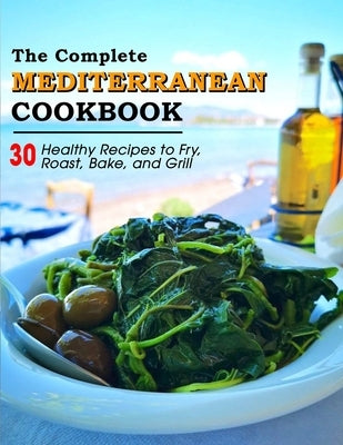 The Complete Mediterranean Cookbook: 30 Healthy Recipes to Fry, Roast, Bake, and Grill by Schiller, Marilie