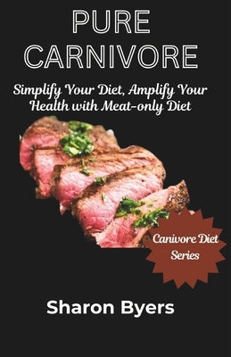 Pure Carnivore: Simplify Your Diet, Amplify Your Health with Meat-only Diet by Byers, Sharon