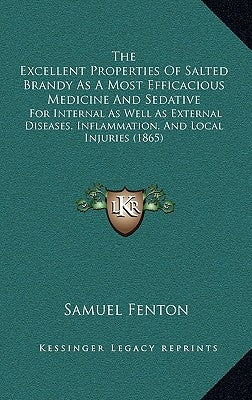 The Excellent Properties Of Salted Brandy As A Most Efficacious Medicine And Sedative: For Internal As Well As External Diseases, Inflammation, And Lo by Fenton, Samuel