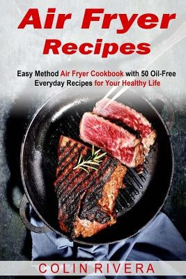 Air Fryer Recipes: Easy Method Air Fryer Cookbook with 50 Oil-Free Everyday Reci by Rivera, Colin