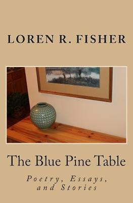 The Blue Pine Table: Poems, Essays, and Stories by Fisher, Rachel J.