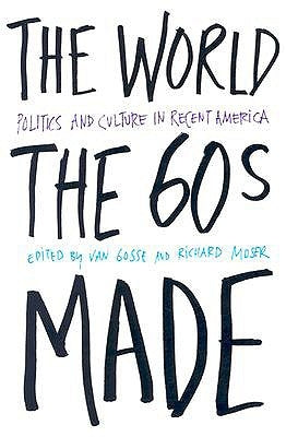 The World the Sixties Made: Politics and Culture in Recent America by Gosse, Van