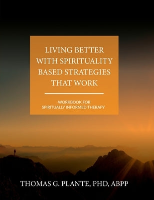 Living Better with Spirituality Based Strategies that Work: Workbook for Spiritually Informed Therapy by Plante, Thomas G.