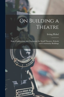 On Building a Theatre; Stage Construction and Equipment for Small Theatres, Schools and Community Buildings by Pichel, Irving