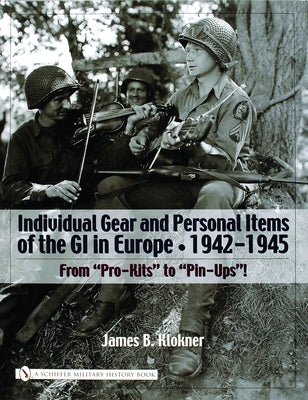 Individual Gear and Personal Items of the GI in Europe: 1942-1945 by Klokner, James B.