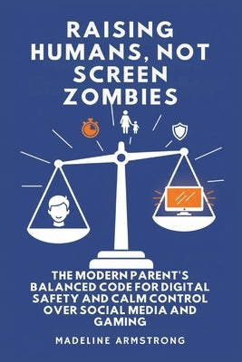 Raising Humans, Not Screen Zombies: The Modern Parent's Balanced Code for Digital Safety and Calm Control Over Social Media and Gaming by Armstrong, Madeline