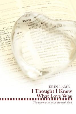 I Thought I Knew What Love Was: The Journey to Intimacy with God by Lamb, Erin
